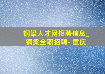 铜梁人才网招聘信息_铜梁全职招聘- 重庆